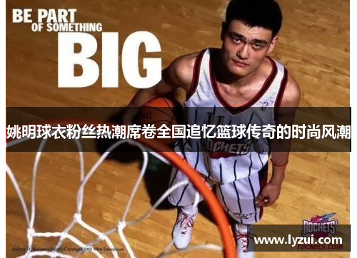 姚明球衣粉丝热潮席卷全国追忆篮球传奇的时尚风潮