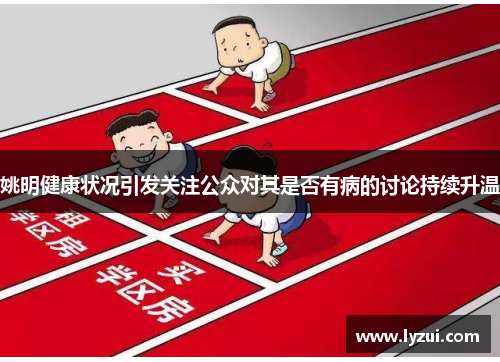 姚明健康状况引发关注公众对其是否有病的讨论持续升温