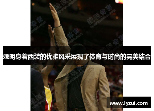 姚明身着西装的优雅风采展现了体育与时尚的完美结合
