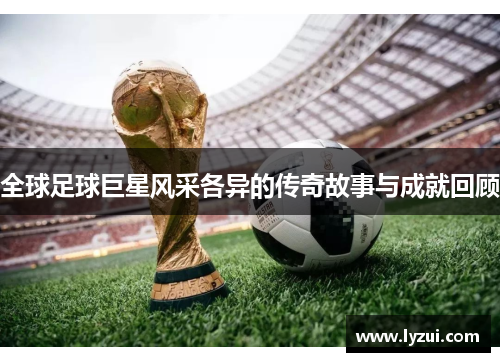 全球足球巨星风采各异的传奇故事与成就回顾