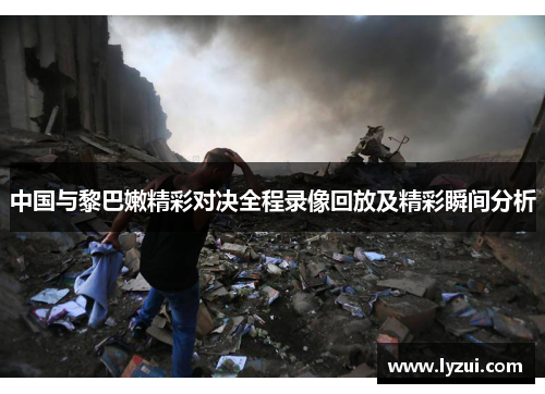 中国与黎巴嫩精彩对决全程录像回放及精彩瞬间分析