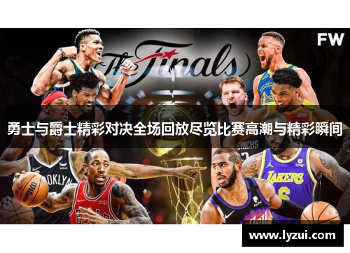 勇士与爵士精彩对决全场回放尽览比赛高潮与精彩瞬间
