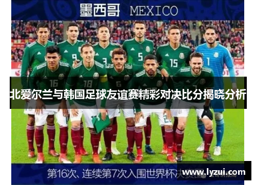 北爱尔兰与韩国足球友谊赛精彩对决比分揭晓分析