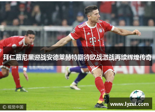 拜仁慕尼黑迎战安德莱赫特期待欧战激战再续辉煌传奇