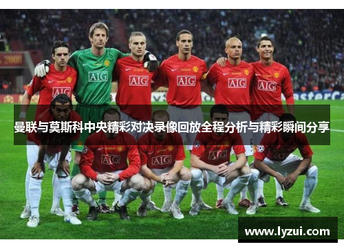 曼联与莫斯科中央精彩对决录像回放全程分析与精彩瞬间分享